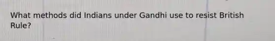 What methods did Indians under Gandhi use to resist British Rule?