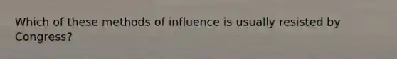 Which of these methods of influence is usually resisted by Congress?