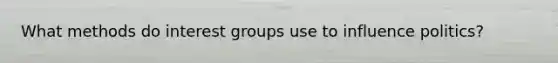 What methods do interest groups use to influence politics?