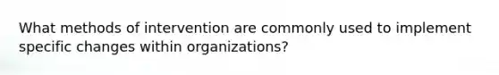 What methods of intervention are commonly used to implement specific changes within organizations?