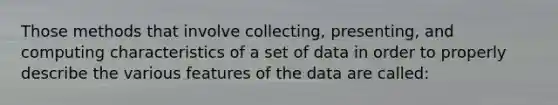 Those methods that involve collecting, presenting, and computing characteristics of a set of data in order to properly describe the various features of the data are called: