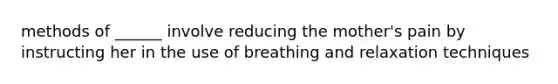 methods of ______ involve reducing the mother's pain by instructing her in the use of breathing and relaxation techniques