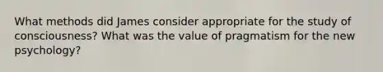 What methods did James consider appropriate for the study of consciousness? What was the value of pragmatism for the new psychology?