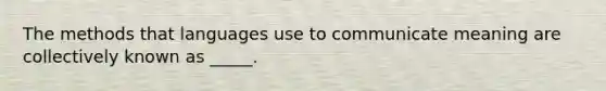 The methods that languages use to communicate meaning are collectively known as _____.