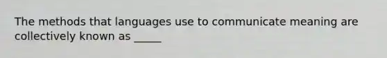 The methods that languages use to communicate meaning are collectively known as _____