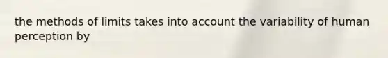 the methods of limits takes into account the variability of human perception by