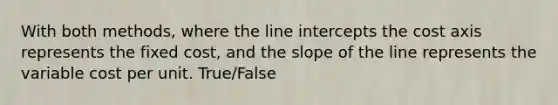 With both methods, where the line intercepts the cost axis represents the fixed cost, and the slope of the line represents the variable cost per unit. True/False