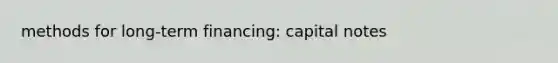 methods for long-term financing: capital notes