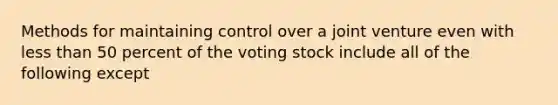 Methods for maintaining control over a joint venture even with <a href='https://www.questionai.com/knowledge/k7BtlYpAMX-less-than' class='anchor-knowledge'>less than</a> 50 percent of the voting stock include all of the following except