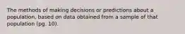 The methods of making decisions or predictions about a population, based on data obtained from a sample of that population (pg. 10).