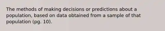 The methods of making decisions or predictions about a population, based on data obtained from a sample of that population (pg. 10).