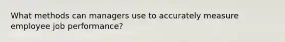 What methods can managers use to accurately measure employee job performance?