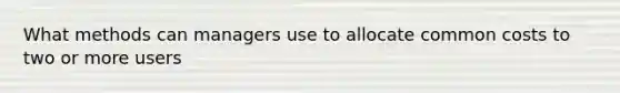 What methods can managers use to allocate common costs to two or more users