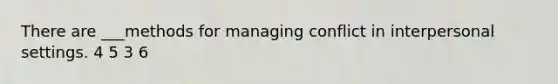 There are ___methods for managing conflict in interpersonal settings. 4 5 3 6