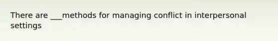 There are ___methods for managing conflict in interpersonal settings