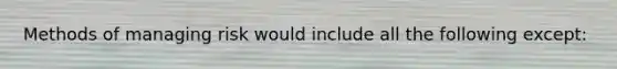 Methods of managing risk would include all the following except: