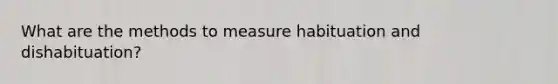 What are the methods to measure habituation and dishabituation?