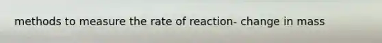 methods to measure the rate of reaction- change in mass