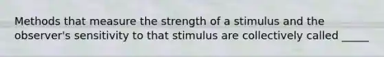 Methods that measure the strength of a stimulus and the observer's sensitivity to that stimulus are collectively called _____