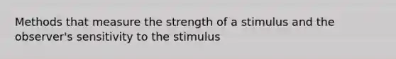 Methods that measure the strength of a stimulus and the observer's sensitivity to the stimulus