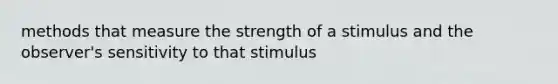 methods that measure the strength of a stimulus and the observer's sensitivity to that stimulus