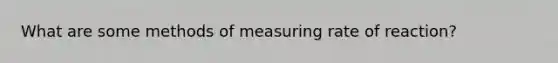 What are some methods of measuring rate of reaction?