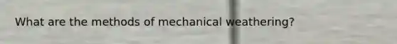 What are the methods of mechanical weathering?