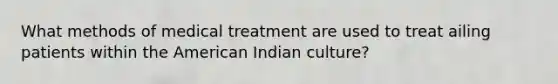 What methods of medical treatment are used to treat ailing patients within the American Indian culture?