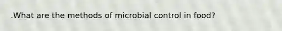 .What are the methods of microbial control in food?