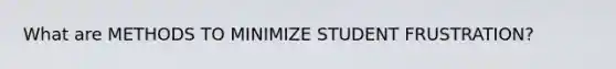 What are METHODS TO MINIMIZE STUDENT FRUSTRATION?