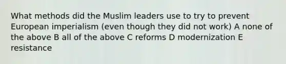 What methods did the Muslim leaders use to try to prevent European imperialism (even though they did not work) A none of the above B all of the above C reforms D modernization E resistance