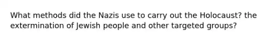 What methods did the Nazis use to carry out the Holocaust? the extermination of Jewish people and other targeted groups?