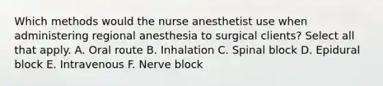 Which methods would the nurse anesthetist use when administering regional anesthesia to surgical clients? Select all that apply. A. Oral route B. Inhalation C. Spinal block D. Epidural block E. Intravenous F. Nerve block