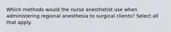 Which methods would the nurse anesthetist use when administering regional anesthesia to surgical clients? Select all that apply.