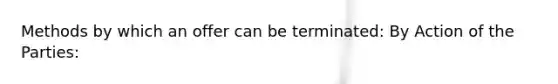 Methods by which an offer can be terminated: By Action of the Parties: