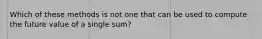 Which of these methods is not one that can be used to compute the future value of a single sum?