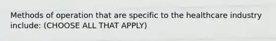 Methods of operation that are specific to the healthcare industry include: (CHOOSE ALL THAT APPLY)