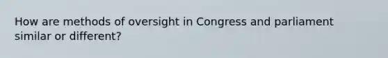 How are methods of oversight in Congress and parliament similar or different?