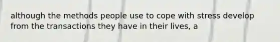 although the methods people use to cope with stress develop from the transactions they have in their lives, a