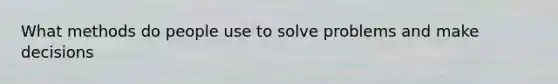 What methods do people use to solve problems and make decisions