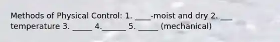 Methods of Physical Control: 1. ____-moist and dry 2. ___ temperature 3. _____ 4.______ 5. _____ (mechanical)