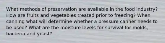 What methods of preservation are available in the food industry? How are fruits and vegetables treated prior to freezing? When canning what will determine whether a pressure canner needs to be used? What are the moisture levels for survival for molds, bacteria and yeast?