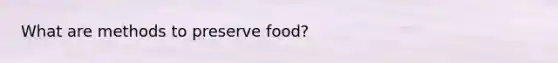 What are methods to preserve food?