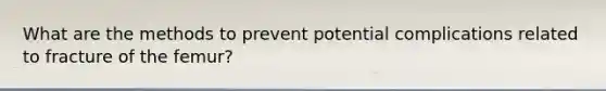 What are the methods to prevent potential complications related to fracture of the femur?