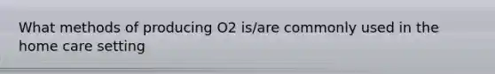 What methods of producing O2 is/are commonly used in the home care setting
