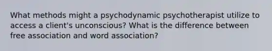 What methods might a psychodynamic psychotherapist utilize to access a client's unconscious? What is the difference between free association and word association?