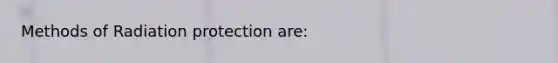 Methods of Radiation protection are: