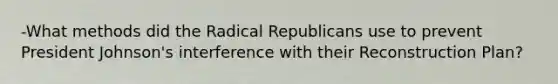 -What methods did the Radical Republicans use to prevent President Johnson's interference with their Reconstruction Plan?