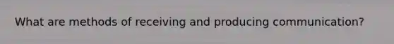 What are methods of receiving and producing communication?