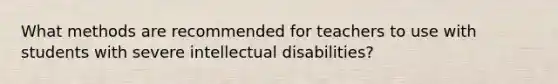 What methods are recommended for teachers to use with students with severe intellectual disabilities?